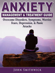 Title: Anxiety Management & Treatment Guide: Overcome Disorders, Symptoms, Worries, Fears, Depression, & Panic Attacks, Author: John Smithwick