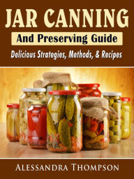Title: Jar Canning and Preserving Guide: Delicious Strategies, Methods, & Recipes, Author: Alessandra Thompson