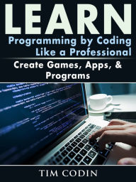 Title: Learn Programming by Coding Like a Professional: Create Games, Apps, & Programs, Author: Tim Codin