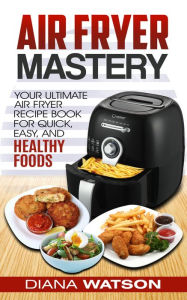 Title: Air Fryer Mastery Cookbook: Your Ultimate Air Fryer Recipe CookBook To Fry, Bake, Grill, And Roast, Author: Diana Watson