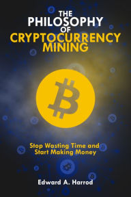 Title: The Philosophy Of Cryptocurrency Mining: Stop Wasting Time and Start Making Money, Author: Edward Harrod