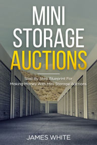Title: Mini Storage Auctions: Step By Step Blueprint For Making Money With Mini Storage Auctions, Author: James White