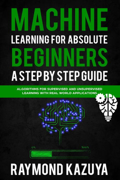 Machine Learning For Absolute Begginers A Step By Step Guide: Algorithms For Supervised And Unsupervised Learning With Real World Applications