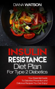 Title: Insulin Resistance Diet Plan For Type 2 Diabetics: Your Essential Guide To Diabetes Prevention and Delicious Recipes You Can Enjoy!, Author: Diana Watson