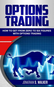 Title: Options Trading: How To Get From Zero To Six Figures With Options Trading Strategies & Options Trading For Beginners - Forex Trading & Penny Stocks Trading Stocks - Options Trading 2018, Author: Jonathan S. Walker