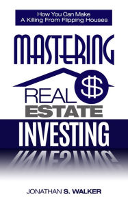 Title: Mastering Real Estate Investing: Discover The Secrets To How You Can Make a Killing from Real Estate Marketin, Flipping Houses, & Flipping Homes - Rental Property Investing & Rental Property Empire, Author: Jonathan S. Walker