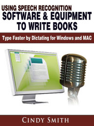 Title: Using Speech Recognition Software & Equipment to Write Books: Type Faster by Dictating for Windows and MAC, Author: Cindy Smith