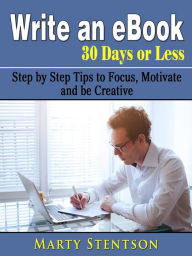 Title: Write an eBook in 30 Days or Less: Step by Step Tips to Focus, Motivate, and be Creative, Author: Marty Stentson