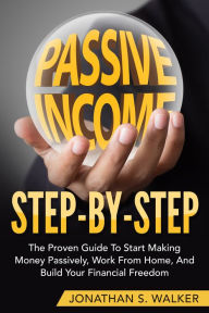 Title: Passive Income Step By Step: The Proven Guide To Start Making Money Passively, Work From Home, And Build Your Financial Freedom - Passive Income, Automatic Income, Start Ups, Network Marketing, Author: Jonathan S. Walker