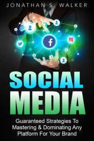 Title: Social Media: Guaranteed Strategies to Mastering & Dominating any Platform for your Brand, Author: Jonathan S. Walker