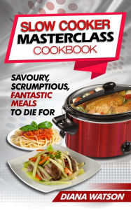 Title: Slow Cooker Masterclass Cookbook: Savoury, Scrumptious, Fantastic Meals To Die For, Author: Diana Watson