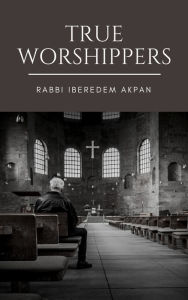 Title: True Worshippers, Author: Rabbi Iberedem Akpan