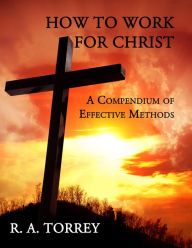 Title: How to Work for Christ: A Compendium of Effective Methods, Author: R. A. Torrey