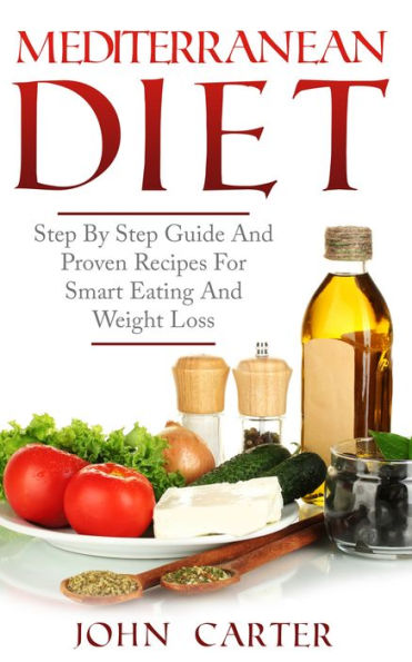 Mediterranean Diet: Step By Step Guide And Proven Recipes For Smart Eating And Weight Loss