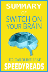 Title: Summary of Switch On Your Brain: The Key to Peak Happiness, Thinking, and Health By Dr. Caroline Leaf, Author: Speedy Reads