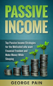 Title: Passive Income: Top Passive Income Ideas for the Motivated who Want Financial Freedom and Make Money while Sleeping, Author: George Pain