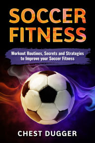 Title: Soccer Fitness: Workout Routines, Secrets and Strategies to Improve your Soccer Fitness, Author: Chest Dugger