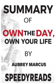 Title: Summary of Own the Day, Own Your Life: Optimized Practices for Waking, Working, Learning, Eating, Training, Playing, Sleeping, and Sex By Aubrey Marcus, Author: Speedy Reads