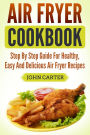 Air Fryer Cookbook: Step By Step Guide For Healthy, Easy And Delicious Air Fryer Recipes