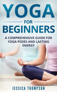 Title: Yoga for Beginners: A Comprehensive Guide For Yoga Poses And Lasting Energy, Author: Jessica Thompson