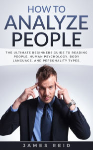 Title: How to Analyze People: The Ultimate Beginners Guide to Reading People, Human Psychology, Body Language & Personality Types, Author: James Reid