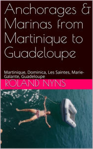 Title: Anchorages & Marinas from Martinique to Guadeloupe: Martinique, Dominica, Les Saintes, Marie-Galante, Guadeloupe, Author: Roland Nyns