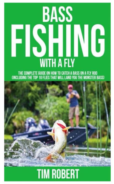 Bass Fishing with a Fly: The Complete Guide on How to Catch a Bass on a Fly Rod (Including the Top 10 Flies that will land you the Monster Bass)