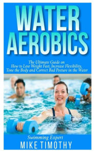 Title: Water Aerobics: The Ultimate Guide on How to Lose Weight Fast, Increase Flexibility, tone the body and Correct Bad Posture in the Water, Author: Mike Timothy