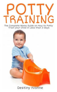 Title: Potty Training: The Complete Moms Guide on How to Potty Train your Child in Less than 3 days, Author: Destiny Yvonne