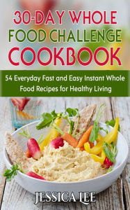 Title: 30-Day Whole Food Challenge Cookbook: 54 Everyday Fast and Easy Instant Whole Food Recipes for Healthy Living, Author: Jessica Lee