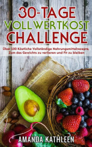 Title: 30-Tage-Vollwertkost-Challenge: Über 100 Köstliche Vollständige Nahrungsmittelrezepte, Zum des Gewichts zu verlieren und Fit zu bleiben, Author: Amanda Kathleen