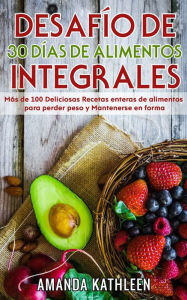 Title: Desafío de 30 Días de Alimentos integrales: Más de 100 Deliciosas Recetas enteras de alimentos para perder peso y Mantenerse en forma, Author: Amanda Kathleen