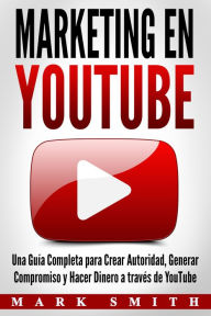 Title: Marketing en YouTube: Una Guía Completa para Crear Autoridad, Generar Compromiso y Hacer Dinero a través de YouTube, Author: Mark Smith