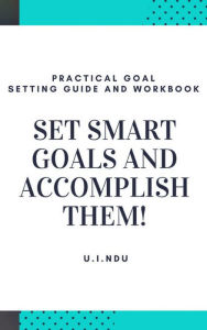 Title: Set Smart Goals And Accomplish Them: Practical Goal Setting Guide And Workbook, Author: U.I NDU