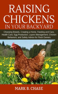 Title: Raising Chickens in Your Backyard: Choosing Breeds, Creating a Home, Feeding and Care, Health Care, Egg Production, Layers Management, Chicken Behaviors, and Safety Advice for Flock Owners, Author: Mark B. Chase