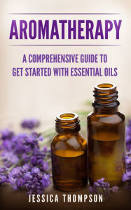 Title: Aromatherapy: A Comprehensive Guide To Get Started With Essential Oils, Author: Jessica Thompson