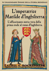 Title: L'imperatrice Matilde d'Inghilterra (Le leggendarie donne della storia mondiale), Author: Laurel A. Rockefeller