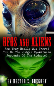 Title: UFOs And Aliens: Are They Really Out There? You Be The Judge: Eyewitness Accounts Of The Abducted, Author: Hector Z. Gregory