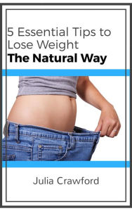 Title: 5 Essential Tips to Lose Weight the Natural Way, Author: Julia Crawford