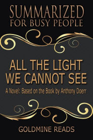 Title: All The Light We Cannot See - Summarized for Busy People: A Novel: Based on the Book by Anthony Doerr, Author: Goldmine Reads
