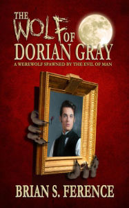 Title: The Wolf of Dorian Gray: A Werewolf Spawned by the Evil of Man, Author: Brian S. Ference