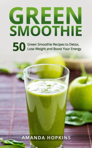Title: Green Smoothie: 50 Green Smoothie Recipes to Detox, Lose Weight and Boost Your Energy, Author: Amanda Hopkins