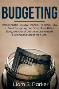 Title: Budgeting: Unlocking the Keys to Financial Freedom. How to Start Budgeting and Save More, Retire Early, Get Out of Debt and Live a more Fulfilling and Stress-free Life. (Personal Finance Revolution), Author: Liam S. Parker