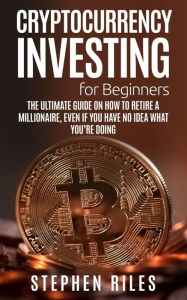 Title: Cryptocurrency Investing for Beginners: The Ultimate Guide on How to Retire A Millionaire, Even If You Have No Idea What You're Doing, Author: Stephen Riles