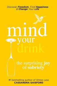 Title: Mind Your Drink: The Surprising Joy of Sobriety (Mindful Drinking), Author: Cassandra Gaisford