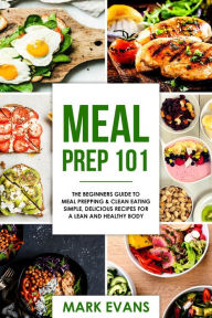 Title: Meal Prep : 101 - The Beginners Guide to Meal Prepping & Clean Eating - Simple, Delicious Recipes for a Lean and Healthy Body, Author: Mark Evans