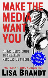 Title: Make the Media Want You: An Insider's Guide to Creating Persuasive Pitches, Author: Lisa Brandt