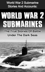 Title: World War 2 Submarines: World War 2 Submarine Stories And Accounts: The True Stories Of Battle Under The Dark Seas, Author: Cyrus J. Zachary