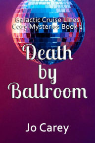 Title: Death by Ballroom (Galactic Cruise Lines Cozy Mysteries, #1), Author: Jo Carey