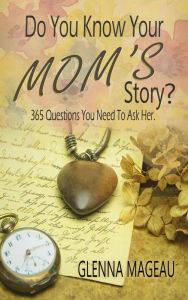 Title: Do You Know Your Mom's Story? 365 Questions You Need to Ask Her, Author: Glenna Mageau